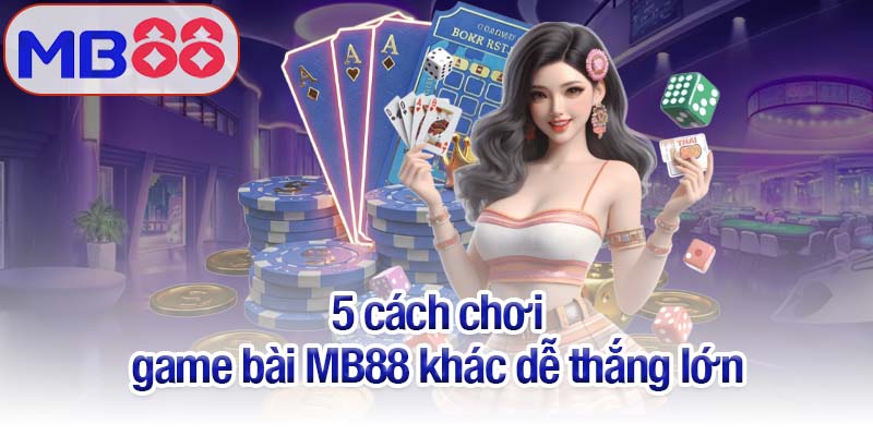 Cách chơi game bài MB88 bách chiến bách thắng 4 5 cách chơi game bài MB88 khác dễ thắng lớn