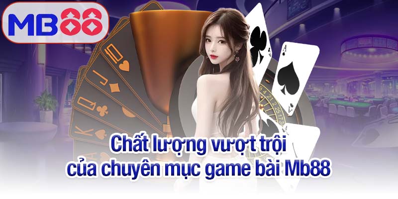 Game bài Mb88 - Trải nghiệm đẳng cấp, đổi thưởng siêu tốc 3 Chất lượng vượt trội của chuyên mục game bài Mb88