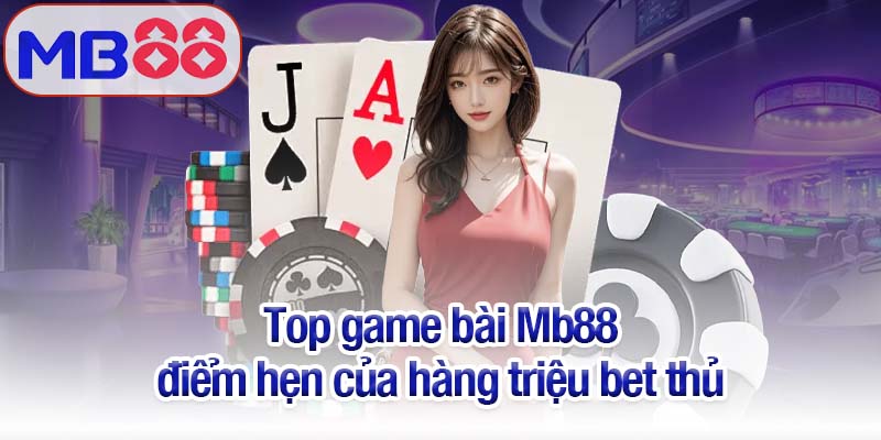 Top game bài Mb88 gây sốt, chơi dễ thắng và nhận thưởng khủng 2 Top game bài Mb88 - điểm hẹn của hàng triệu bet thủ